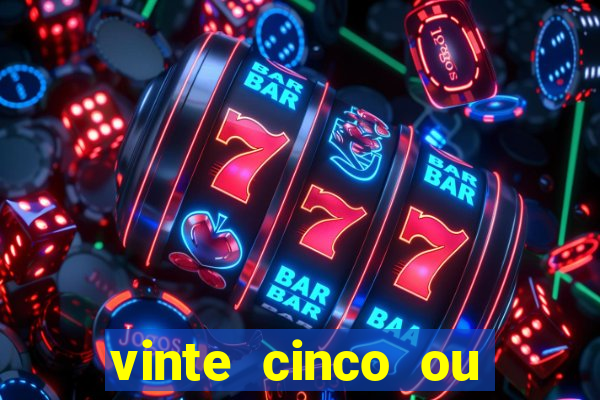 vinte cinco ou vinte e cinco